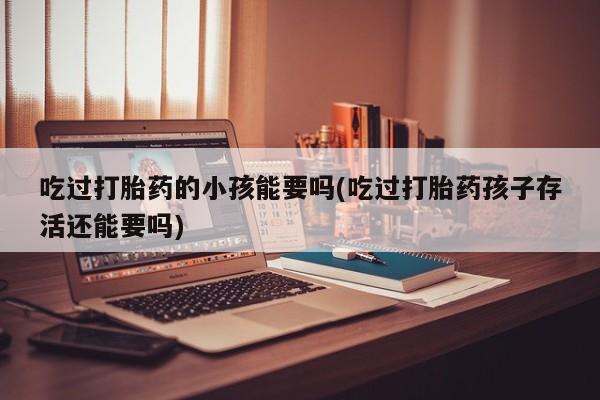 药流药网上购买吃过打胎药的小孩能要吗(吃过打胎药孩子存活还能要吗)