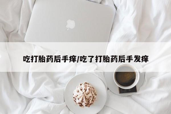 药流药网上购买吃打胎药后手痒/吃了打胎药后手发痒
