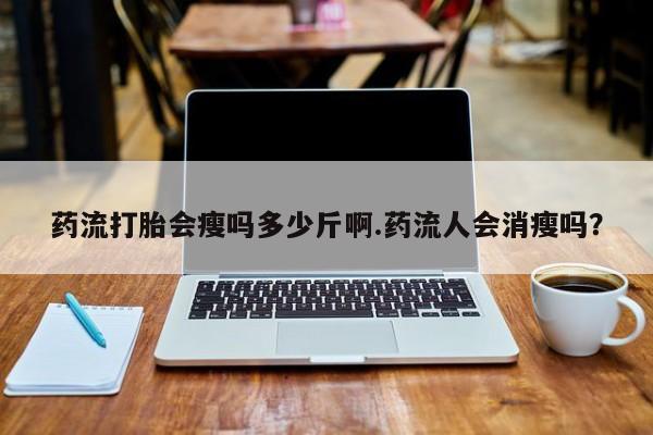 药流药网上购买药流打胎会瘦吗多少斤啊.药流人会消瘦吗？