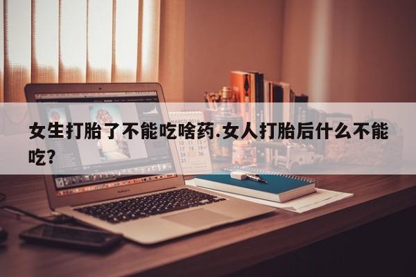 药流药网上购买女生打胎了不能吃啥药.女人打胎后什么不能吃？