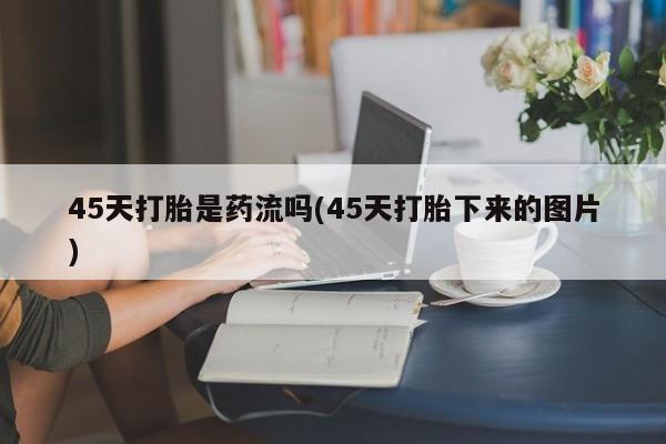 药流药网上购买45天打胎是药流吗(45天打胎下来的图片)