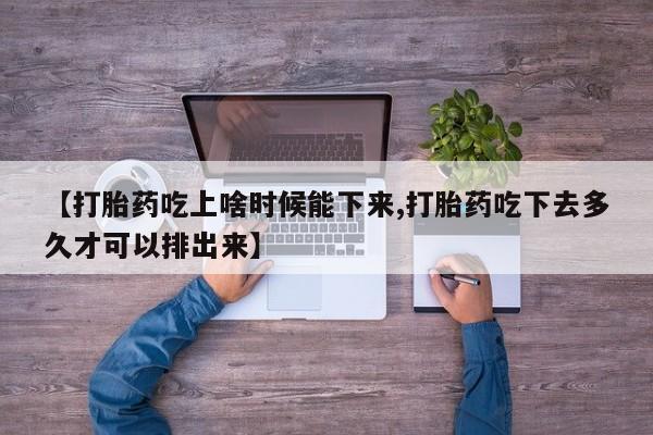 药流药网上购买【打胎药吃上啥时候能下来,打胎药吃下去多久才可以排出来】