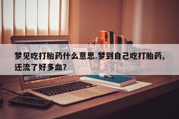 药流药网上购买梦见吃打胎药什么意思.梦到自己吃打胎药,还流了好多血？