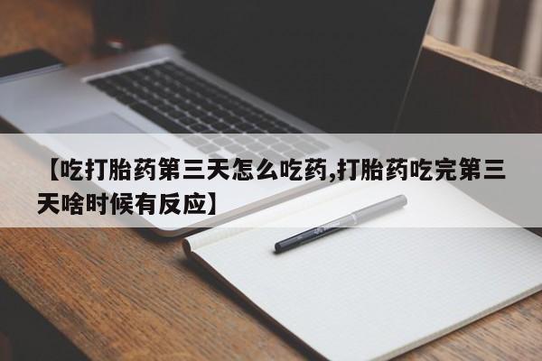 药流药网上购买【吃打胎药第三天怎么吃药,打胎药吃完第三天啥时候有反应】