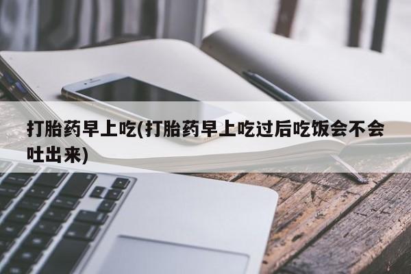 药流药网上购买打胎药早上吃(打胎药早上吃过后吃饭会不会吐出来)
