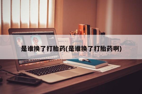 药流药网上购买是谁换了打胎药(是谁换了打胎药啊)