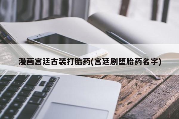 药流药网上购买漫画宫廷古装打胎药(宫廷剧堕胎药名字)