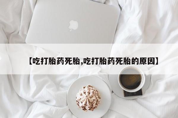 药流药网上购买【吃打胎药死胎,吃打胎药死胎的原因】