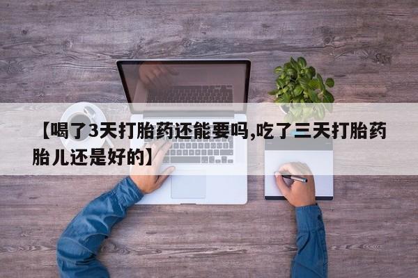 药流药网上购买【喝了3天打胎药还能要吗,吃了三天打胎药胎儿还是好的】