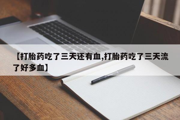 药流药网上购买【打胎药吃了三天还有血,打胎药吃了三天流了好多血】