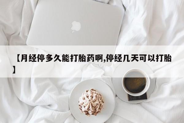 药流药网上购买【月经停多久能打胎药啊,停经几天可以打胎】