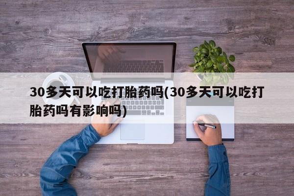 药流药网上购买30多天可以吃打胎药吗(30多天可以吃打胎药吗有影响吗)