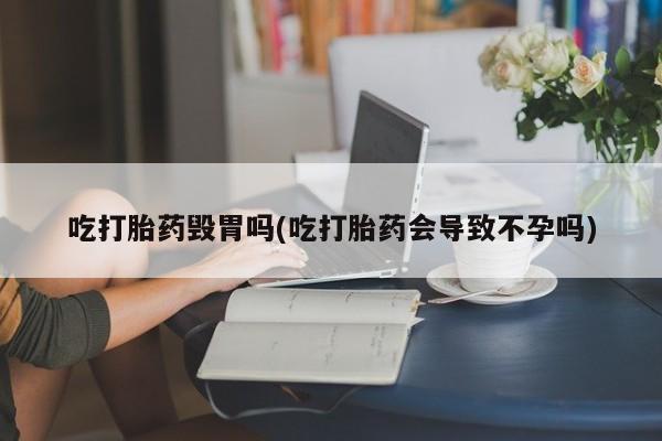 药流药网上购买吃打胎药毁胃吗(吃打胎药会导致不孕吗)