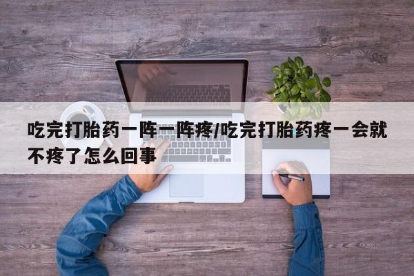药流药网上购买吃完打胎药一阵一阵疼/吃完打胎药疼一会就不疼了怎么回事