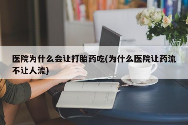 药流药网上购买医院为什么会让打胎药吃(为什么医院让药流不让人流)