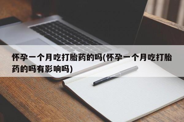 药流药网上购买怀孕一个月吃打胎药的吗(怀孕一个月吃打胎药的吗有影响吗)