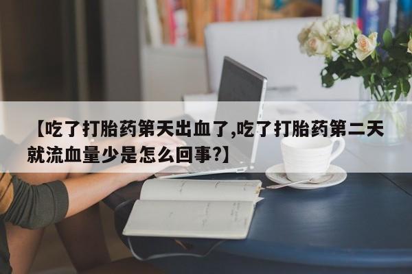 药流药网上购买【吃了打胎药第天出血了,吃了打胎药第二天就流血量少是怎么回事?】