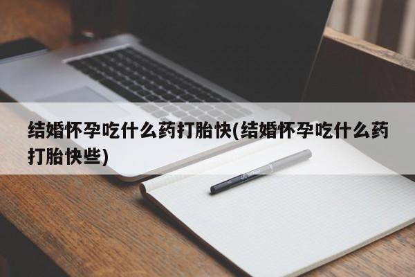 药流药网上购买结婚怀孕吃什么药打胎快(结婚怀孕吃什么药打胎快些)
