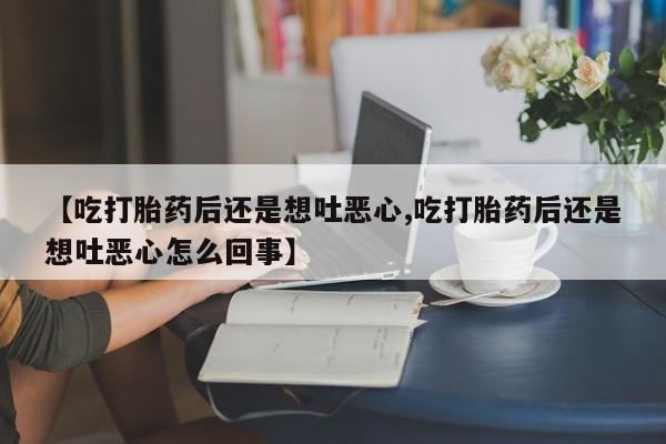 药流药网上购买【吃打胎药后还是想吐恶心,吃打胎药后还是想吐恶心怎么回事】