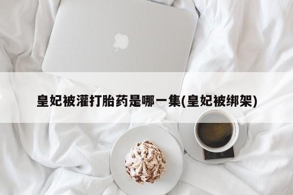 药流药网上购买皇妃被灌打胎药是哪一集(皇妃被绑架)
