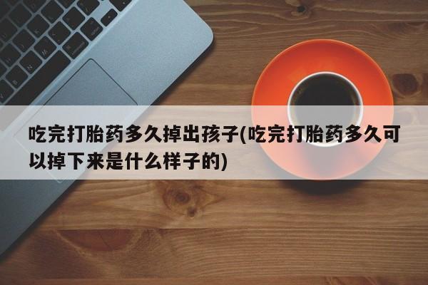药流药网上购买吃完打胎药多久掉出孩子(吃完打胎药多久可以掉下来是什么样子的)