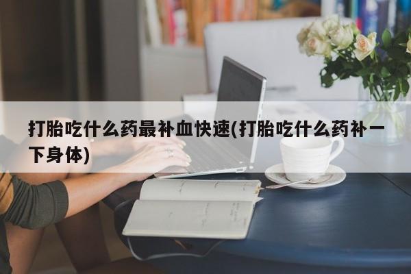 药流药网上购买打胎吃什么药最补血快速(打胎吃什么药补一下身体)