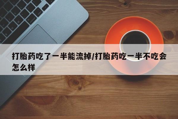 药流药网上购买打胎药吃了一半能流掉/打胎药吃一半不吃会怎么样