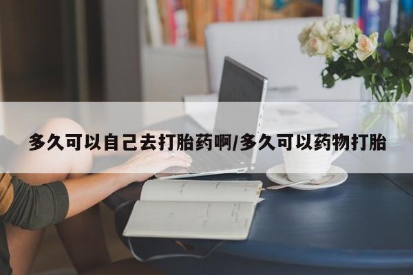 药流药网上购买多久可以自己去打胎药啊/多久可以药物打胎