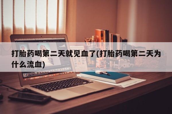 药流药网上购买打胎药喝第二天就见血了(打胎药喝第二天为什么流血)