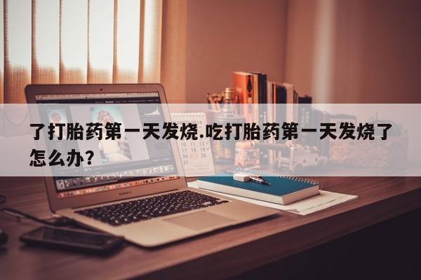 药流药网上购买了打胎药第一天发烧.吃打胎药第一天发烧了怎么办？