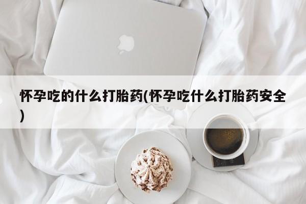 药流药网上购买怀孕吃的什么打胎药(怀孕吃什么打胎药安全)