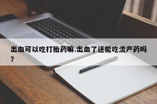 药流药网上购买出血可以吃打胎药嘛.出血了还能吃流产药吗？