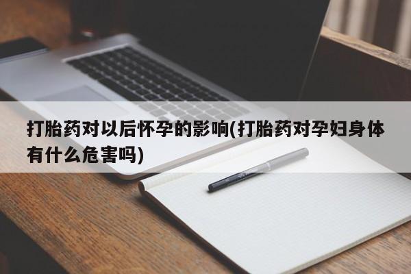 药流药网上购买打胎药对以后怀孕的影响(打胎药对孕妇身体有什么危害吗)