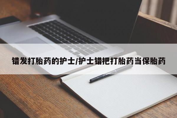 药流药网上购买错发打胎药的护士/护士错把打胎药当保胎药