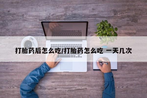 药流药网上购买打胎药后怎么吃/打胎药怎么吃 一天几次