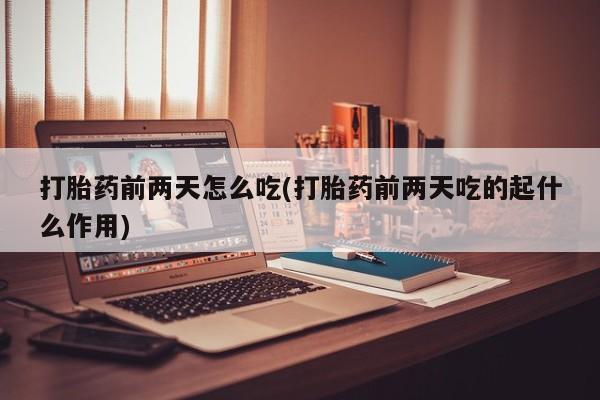 药流药网上购买打胎药前两天怎么吃(打胎药前两天吃的起什么作用)