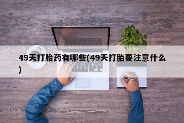 药流药网上购买49天打胎药有哪些(49天打胎要注意什么)
