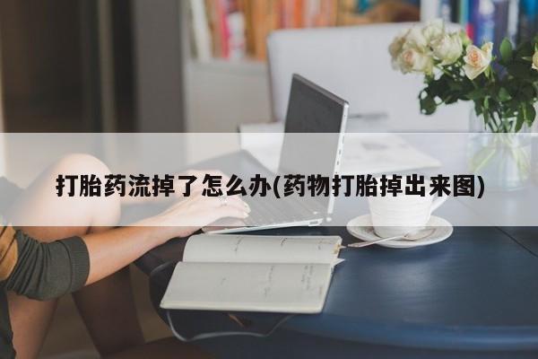 药流药网上购买打胎药流掉了怎么办(药物打胎掉出来图)