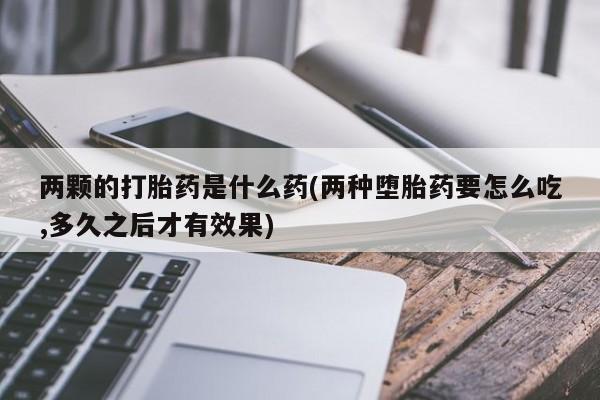 药流药网上购买两颗的打胎药是什么药(两种堕胎药要怎么吃,多久之后才有效果)