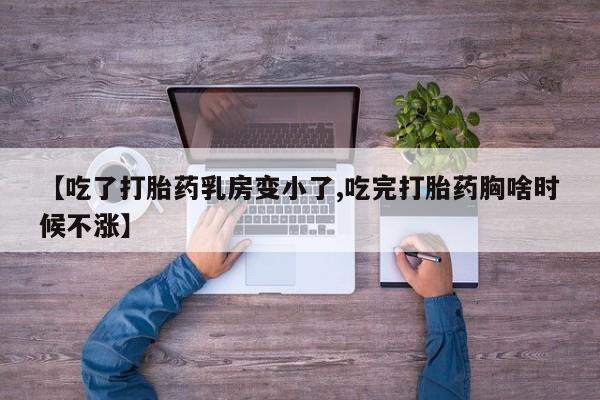 药流药网上购买【吃了打胎药乳房变小了,吃完打胎药胸啥时候不涨】