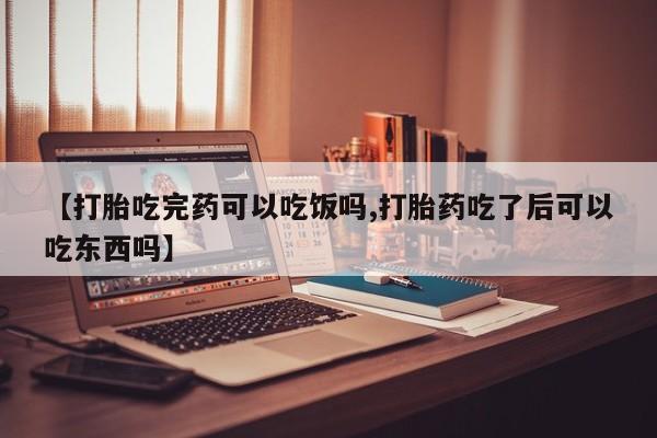 药流药网上购买【打胎吃完药可以吃饭吗,打胎药吃了后可以吃东西吗】