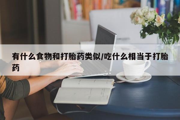 药流药网上购买有什么食物和打胎药类似/吃什么相当于打胎药