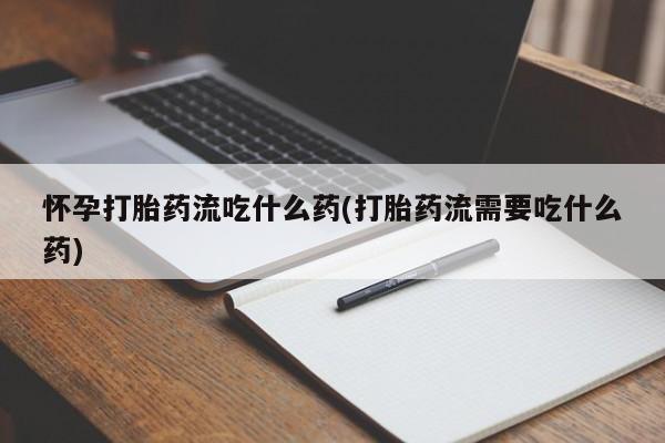 药流药网上购买怀孕打胎药流吃什么药(打胎药流需要吃什么药)