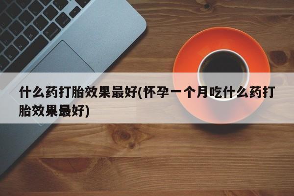 药流药网上购买什么药打胎效果最好(怀孕一个月吃什么药打胎效果最好)