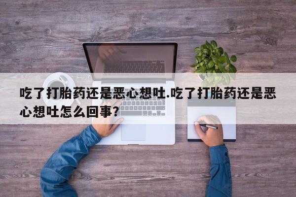 药流药网上购买吃了打胎药还是恶心想吐.吃了打胎药还是恶心想吐怎么回事?