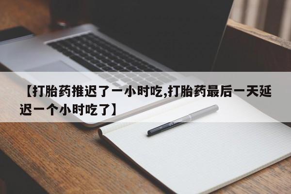 药流药网上购买【打胎药推迟了一小时吃,打胎药最后一天延迟一个小时吃了】