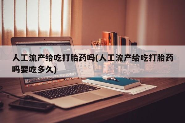 药流药网上购买人工流产给吃打胎药吗(人工流产给吃打胎药吗要吃多久)