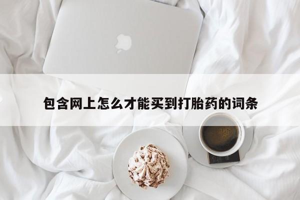 药流药网上购买包含网上怎么才能买到打胎药的词条