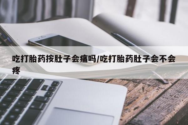 药流药网上购买吃打胎药按肚子会痛吗/吃打胎药肚子会不会疼