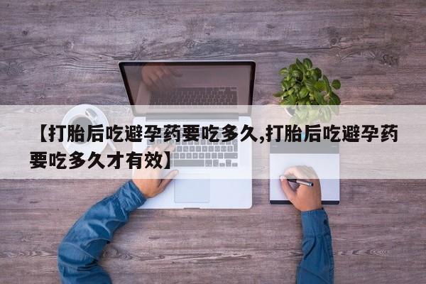 药流药网上购买【打胎后吃避孕药要吃多久,打胎后吃避孕药要吃多久才有效】